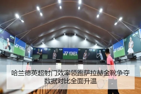 哈兰德英超射门效率领跑萨拉赫金靴争夺数据对比全面升温